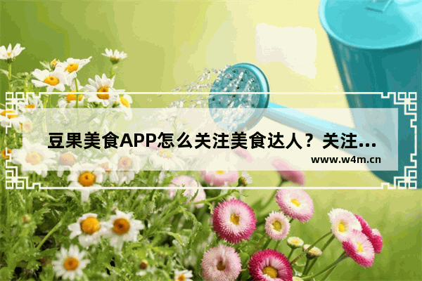 豆果美食APP怎么关注美食达人？关注美食达人的方法介绍