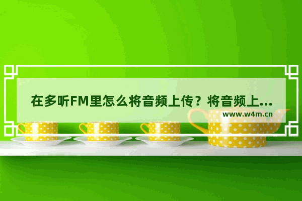 在多听FM里怎么将音频上传？将音频上传的操作流程分享