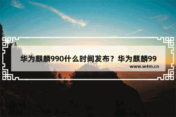 华为麒麟990什么时间发布？华为麒麟990发布时间介绍