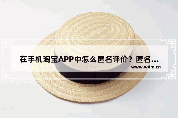 在手机淘宝APP中怎么匿名评价？匿名评价的方法说明