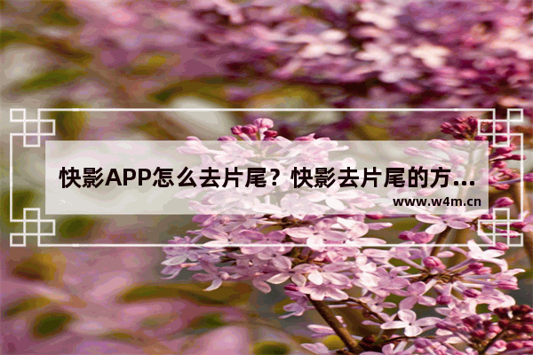 快影APP怎么去片尾？快影去片尾的方法讲解