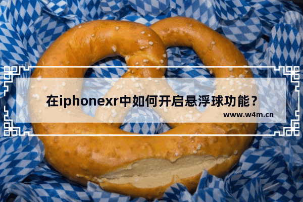 在iphonexr中如何开启悬浮球功能？悬浮球功能开启方法一览