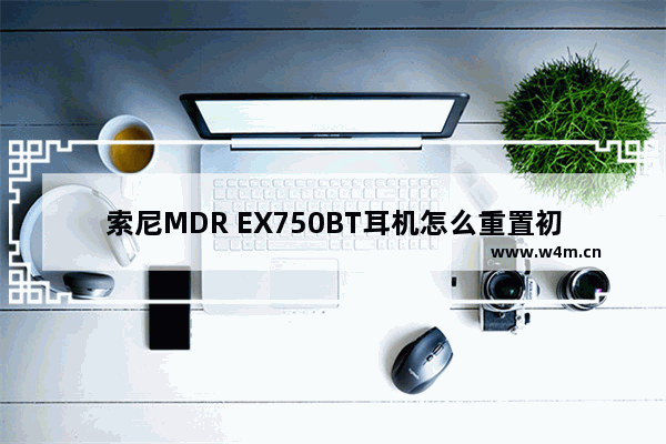 索尼MDR EX750BT耳机怎么重置初始化？重置初始化的具体步骤分享