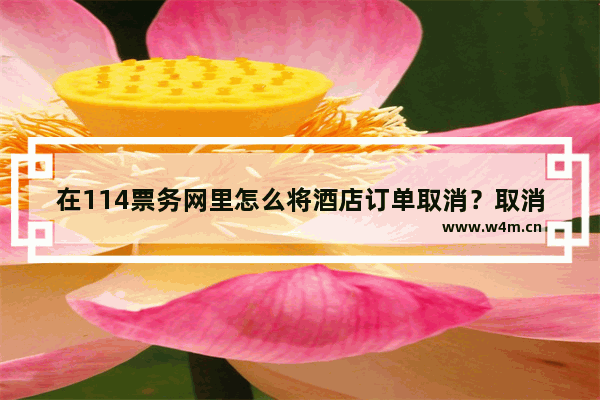 在114票务网里怎么将酒店订单取消？取消酒店订单的流程一览