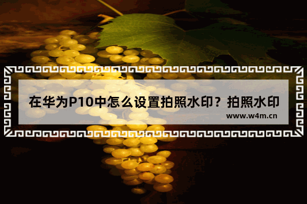 在华为P10中怎么设置拍照水印？拍照水印设置步骤一览