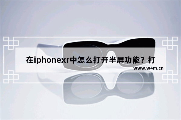 在iphonexr中怎么打开半屏功能？打开半屏功能的方法说明