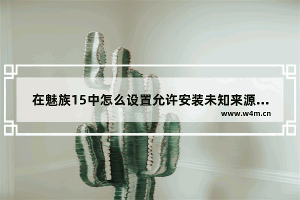 在魅族15中怎么设置允许安装未知来源软件？设置允许安装未知来源软件的方法说明