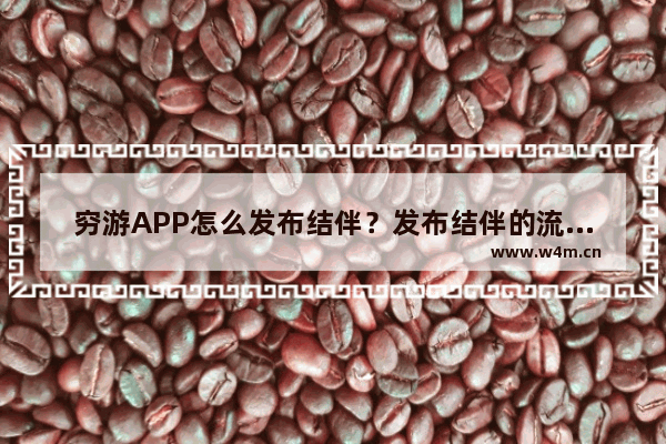 穷游APP怎么发布结伴？发布结伴的流程说明