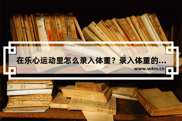 在乐心运动里怎么录入体重？录入体重的操作方法说明