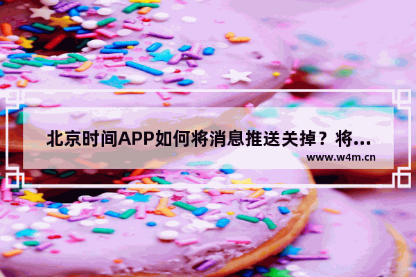 北京时间APP如何将消息推送关掉？将消息推送关掉的操作方法说明