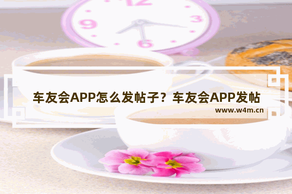 车友会APP怎么发帖子？车友会APP发帖子方法分享