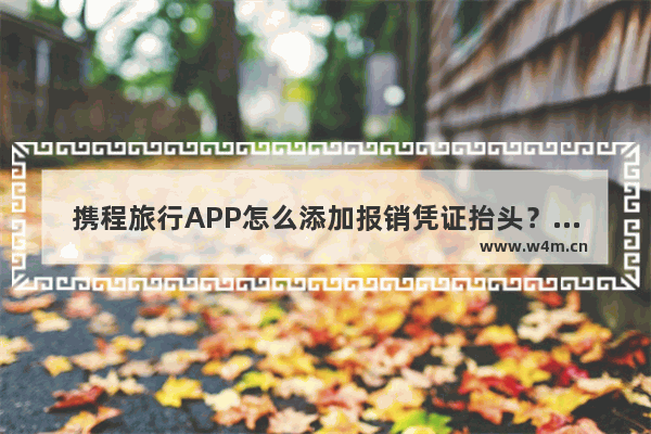 携程旅行APP怎么添加报销凭证抬头？添加报销凭证抬头的方法介绍