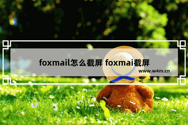 foxmail怎么截屏 foxmai截屏l操作流程