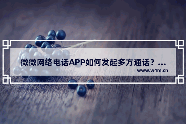 微微网络电话APP如何发起多方通话？发起多方通话的方法说明