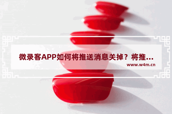 微录客APP如何将推送消息关掉？将推送消息关掉的方法介绍