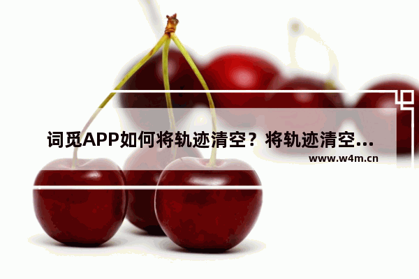 词觅APP如何将轨迹清空？将轨迹清空的流程说明