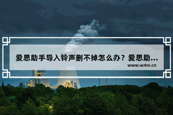 爱思助手导入铃声删不掉怎么办？爱思助手导入铃声删不掉处理方法解析