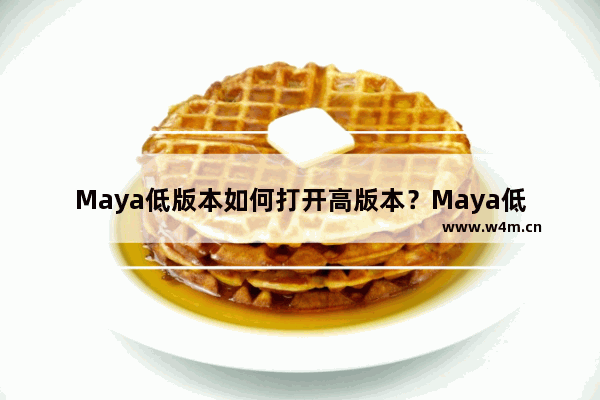 Maya低版本如何打开高版本？Maya低版本打开高版本操作技巧分享