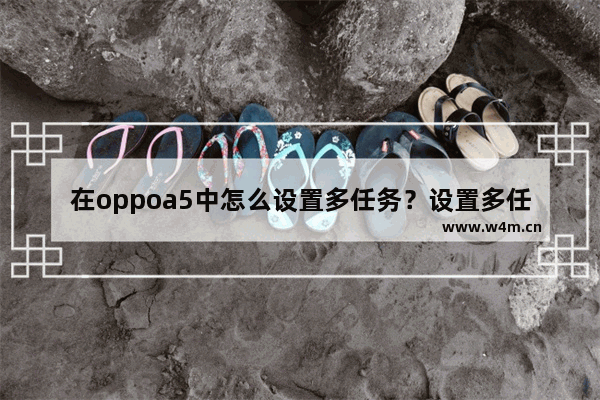 在oppoa5中怎么设置多任务？设置多任务的方法分享