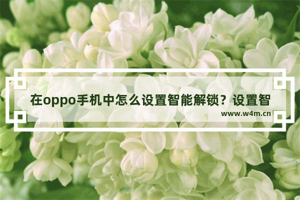 在oppo手机中怎么设置智能解锁？设置智能解锁方法讲解