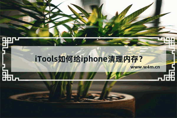 iTools如何给iphone清理内存？iphone清理内存操作方法介绍