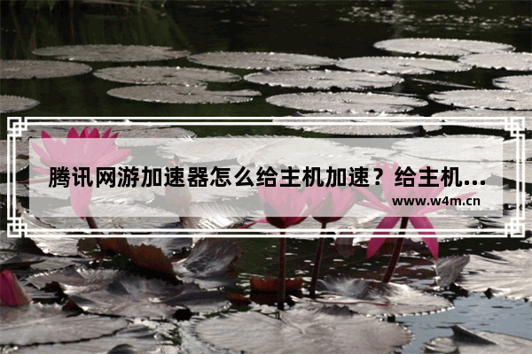 腾讯网游加速器怎么给主机加速？给主机加速步骤详解