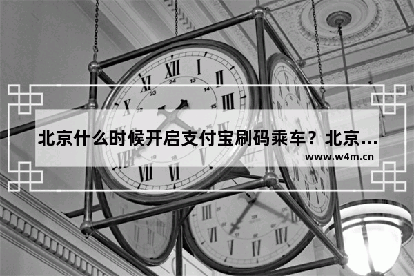 北京什么时候开启支付宝刷码乘车？北京开启支付宝刷码乘车时间介绍