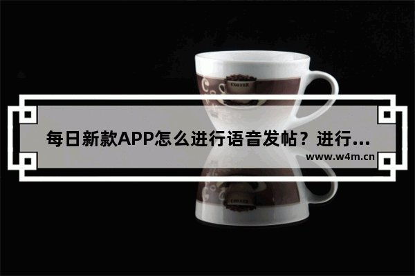 每日新款APP怎么进行语音发帖？进行语音发帖方法说明