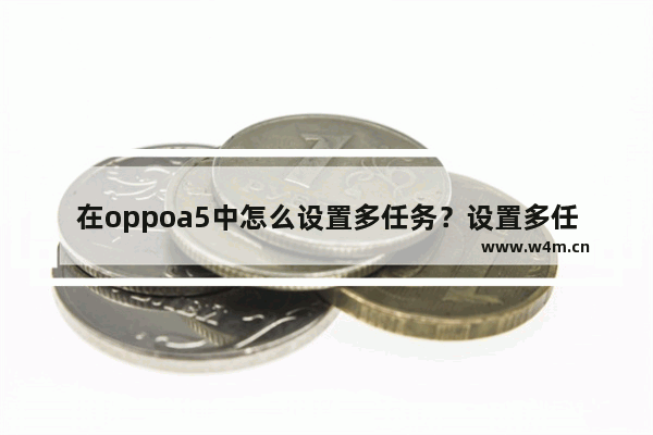 在oppoa5中怎么设置多任务？设置多任务的方法说明