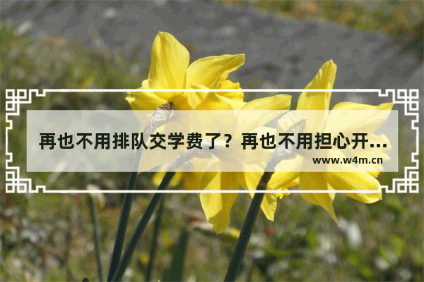 再也不用排队交学费了？再也不用担心开学被挤爆了！