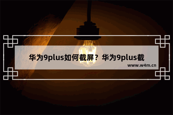 华为9plus如何截屏？华为9plus截屏方法全览