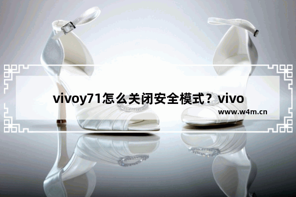 vivoy71怎么关闭安全模式？vivoy71安全模式关闭方法分享