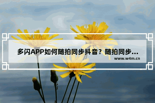 多闪APP如何随拍同步抖音？随拍同步抖音的操作流程分享