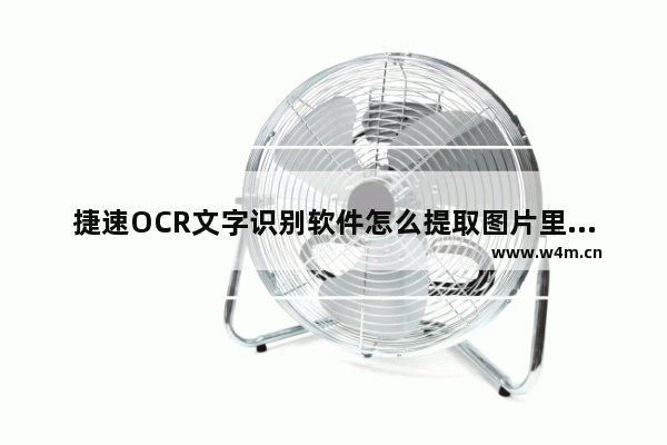 捷速OCR文字识别软件怎么提取图片里文字？提取图片里文字操作步骤一览