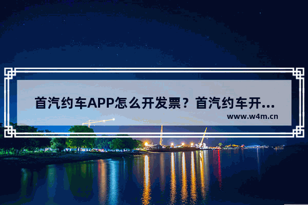 首汽约车APP怎么开发票？首汽约车开发票的流程介绍