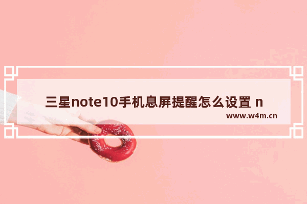 三星note10手机息屏提醒怎么设置 note10设置息屏提醒方式全览