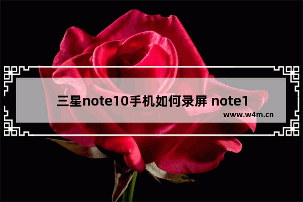 三星note10手机如何录屏 note10录屏操作方法分享