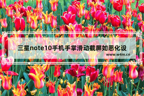 三星note10手机手掌滑动截屏如恶化设置 note10手掌滑动截屏设置方法解析