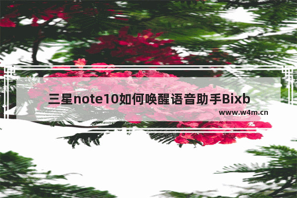 三星note10如何唤醒语音助手Bixby 唤醒语音助手Bixby操作流程详解