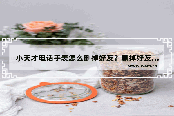 小天才电话手表怎么删掉好友？删掉好友的方法说明