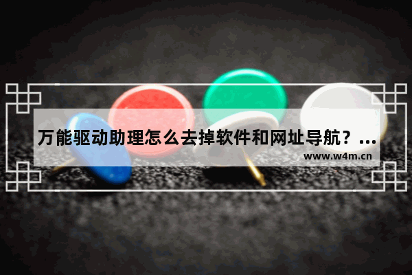 万能驱动助理怎么去掉软件和网址导航？去掉软件和网址导航操作流程详解