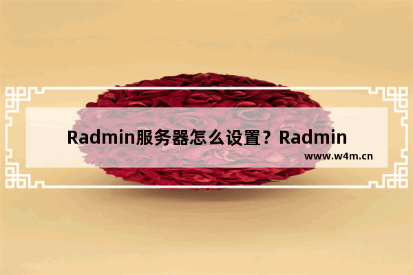 Radmin服务器怎么设置？Radmin服务器设置步骤一览