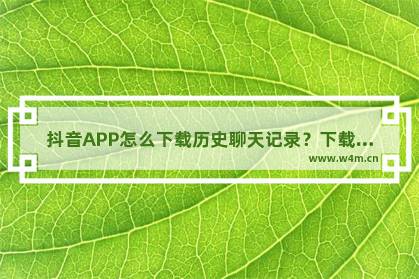 抖音APP怎么下载历史聊天记录？下载历史聊天记录的方法说明