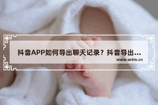 抖音APP如何导出聊天记录？抖音导出聊天记录的步骤一览