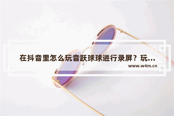 在抖音里怎么玩音跃球球进行录屏？玩音跃球球进行录屏的方法说明