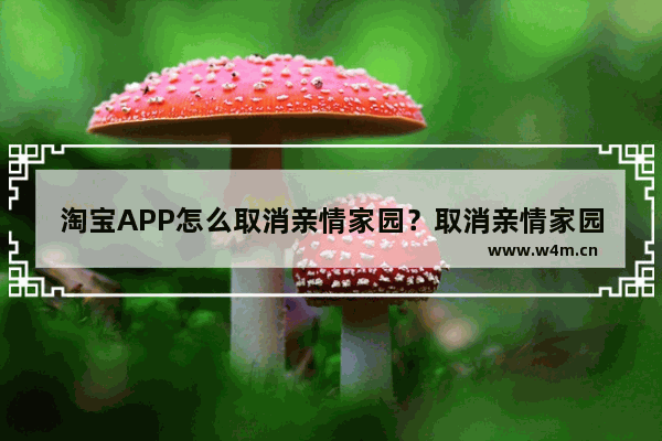 淘宝APP怎么取消亲情家园？取消亲情家园方法说明