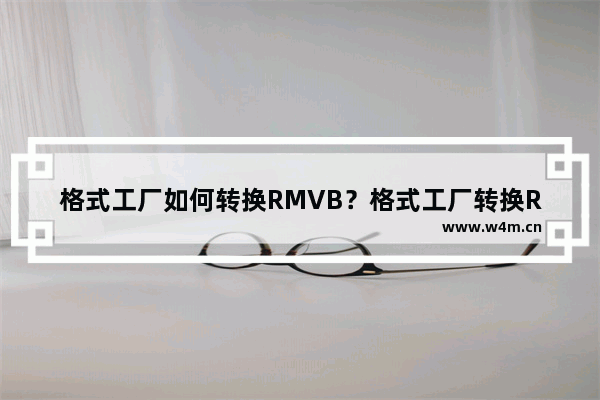 格式工厂如何转换RMVB？格式工厂转换RMVB图文教程