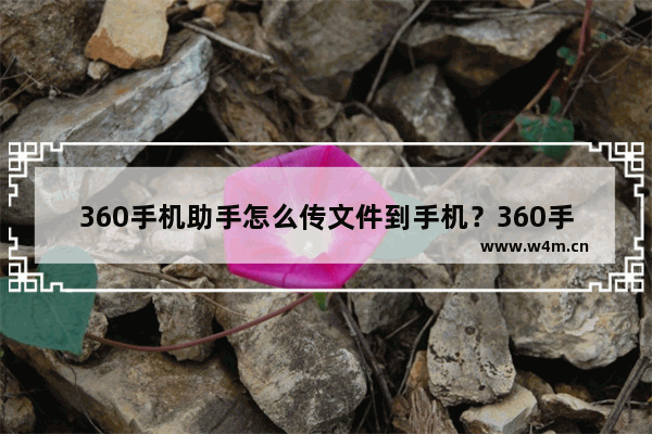 360手机助手怎么传文件到手机？360手机助手传文件到手机流程分享