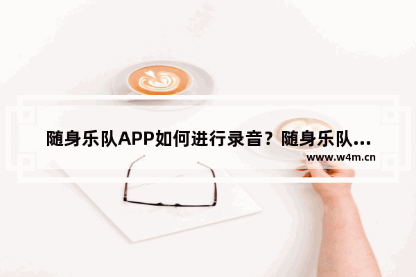 随身乐队APP如何进行录音？随身乐队录音的流程一览