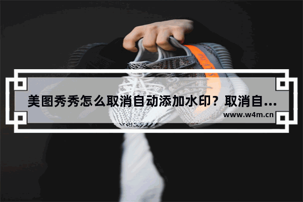 美图秀秀怎么取消自动添加水印？取消自动添加水印的方法说明